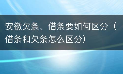 安徽欠条、借条要如何区分（借条和欠条怎么区分）