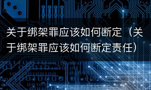 关于绑架罪应该如何断定（关于绑架罪应该如何断定责任）