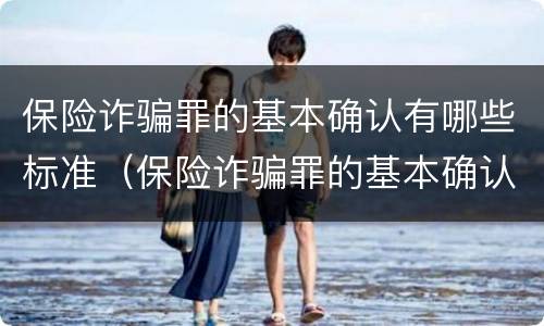 保险诈骗罪的基本确认有哪些标准（保险诈骗罪的基本确认有哪些标准呢）