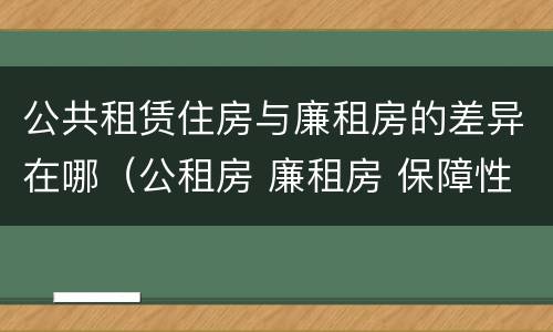 公共租赁住房与廉租房的差异在哪（公租房 廉租房 保障性住房区别）