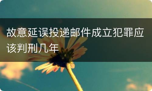 故意延误投递邮件成立犯罪应该判刑几年