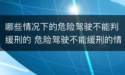 哪些情况下的危险驾驶不能判缓刑的 危险驾驶不能缓刑的情形