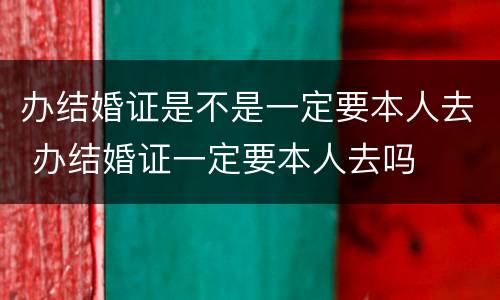 办结婚证是不是一定要本人去 办结婚证一定要本人去吗