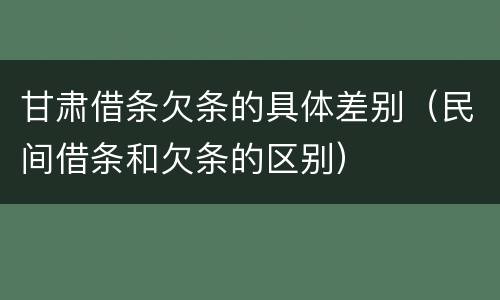 甘肃借条欠条的具体差别（民间借条和欠条的区别）
