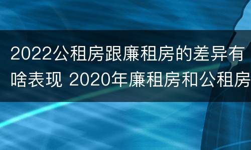 2022公租房跟廉租房的差异有啥表现 2020年廉租房和公租房的区别