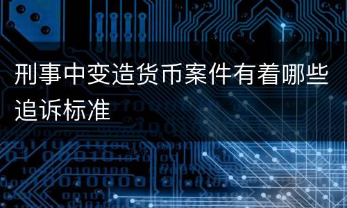 刑事中变造货币案件有着哪些追诉标准