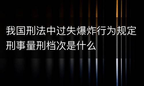 我国刑法中过失爆炸行为规定刑事量刑档次是什么
