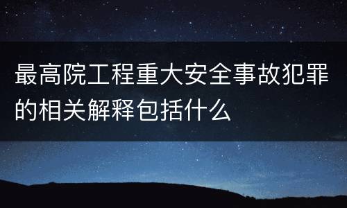 最高院工程重大安全事故犯罪的相关解释包括什么