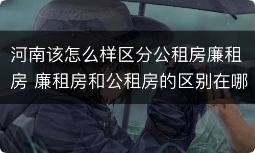 河南该怎么样区分公租房廉租房 廉租房和公租房的区别在哪里