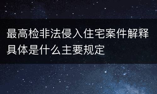 最高检非法侵入住宅案件解释具体是什么主要规定
