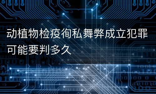 动植物检疫徇私舞弊成立犯罪可能要判多久