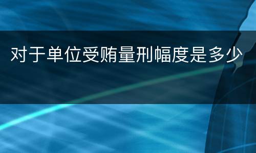 对于单位受贿量刑幅度是多少