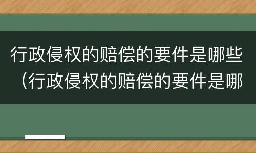 行政侵权的赔偿的要件是哪些（行政侵权的赔偿的要件是哪些呢）