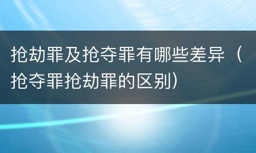 抢劫罪及抢夺罪有哪些差异（抢夺罪抢劫罪的区别）