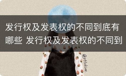 发行权及发表权的不同到底有哪些 发行权及发表权的不同到底有哪些特点