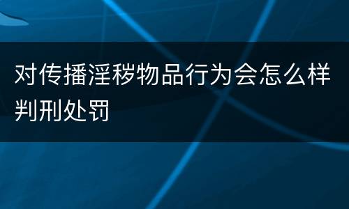 对传播淫秽物品行为会怎么样判刑处罚