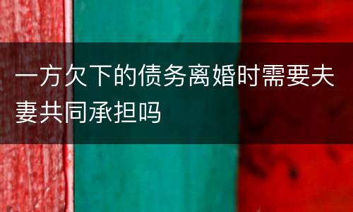 一方欠下的债务离婚时需要夫妻共同承担吗