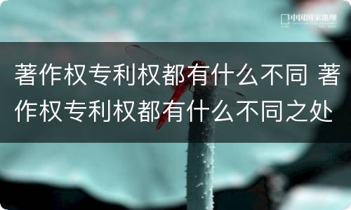 著作权专利权都有什么不同 著作权专利权都有什么不同之处