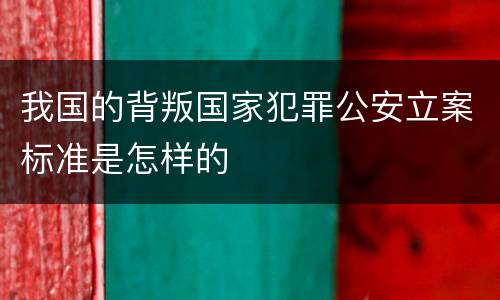 我国的背叛国家犯罪公安立案标准是怎样的