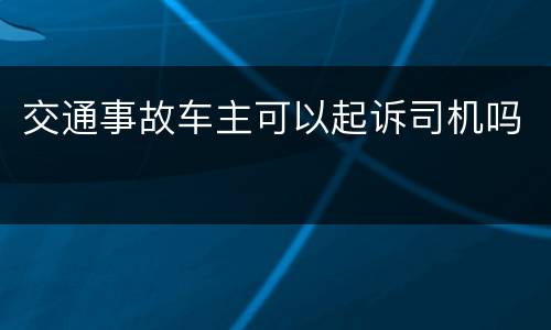 交通事故车主可以起诉司机吗