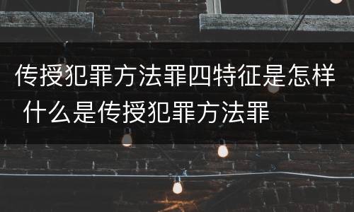 传授犯罪方法罪四特征是怎样 什么是传授犯罪方法罪
