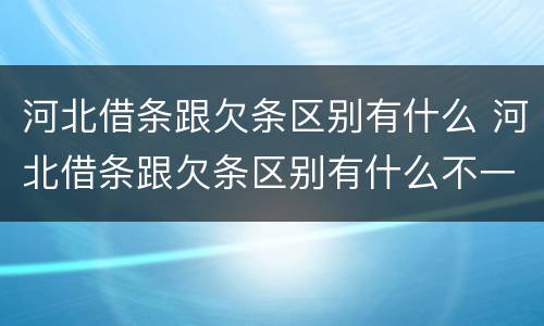 河北借条跟欠条区别有什么 河北借条跟欠条区别有什么不一样