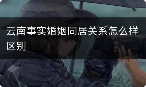 云南事实婚姻同居关系怎么样区别