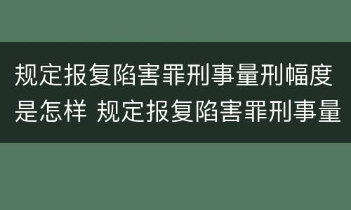 规定报复陷害罪刑事量刑幅度是怎样 规定报复陷害罪刑事量刑幅度是怎样的