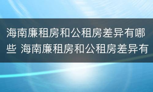 海南廉租房和公租房差异有哪些 海南廉租房和公租房差异有哪些地方