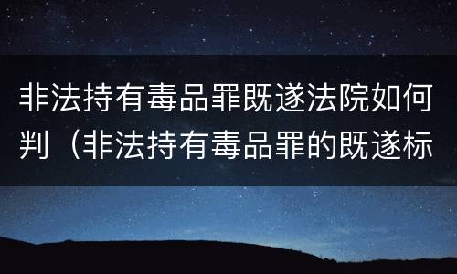 非法持有毒品罪既遂法院如何判（非法持有毒品罪的既遂标准）