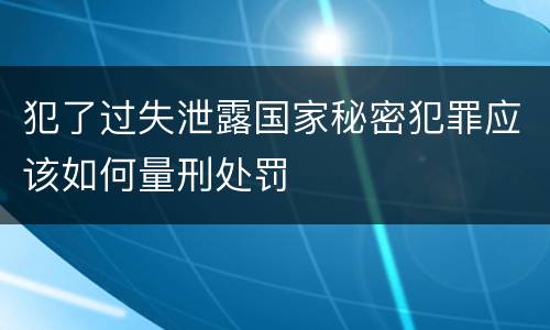 犯了过失泄露国家秘密犯罪应该如何量刑处罚