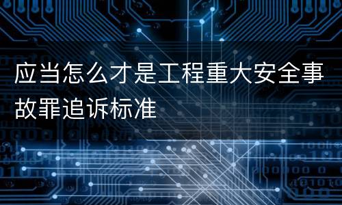 应当怎么才是工程重大安全事故罪追诉标准