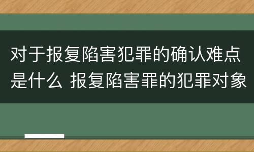 对于报复陷害犯罪的确认难点是什么 报复陷害罪的犯罪对象是