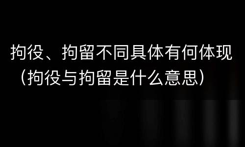 拘役、拘留不同具体有何体现（拘役与拘留是什么意思）
