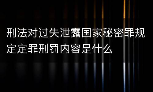 刑法对过失泄露国家秘密罪规定定罪刑罚内容是什么