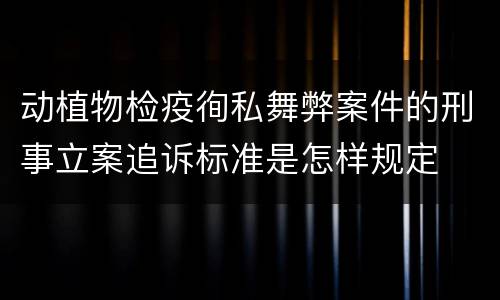 动植物检疫徇私舞弊案件的刑事立案追诉标准是怎样规定