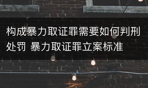 构成暴力取证罪需要如何判刑处罚 暴力取证罪立案标准