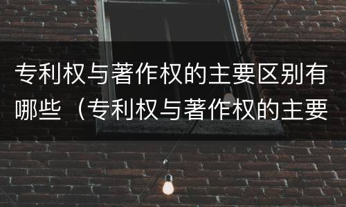专利权与著作权的主要区别有哪些（专利权与著作权的主要区别有哪些内容）