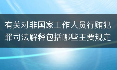 有关对非国家工作人员行贿犯罪司法解释包括哪些主要规定