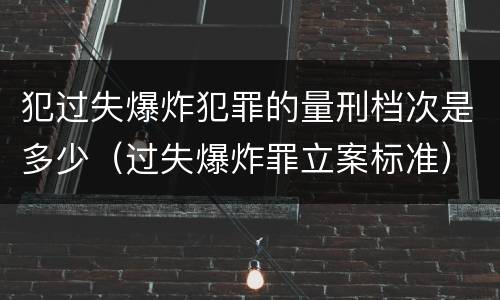 犯过失爆炸犯罪的量刑档次是多少（过失爆炸罪立案标准）