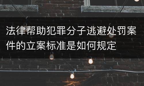 法律帮助犯罪分子逃避处罚案件的立案标准是如何规定