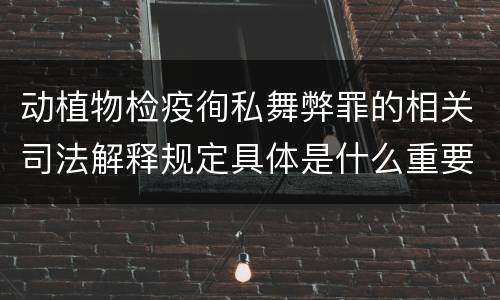 动植物检疫徇私舞弊罪的相关司法解释规定具体是什么重要内容