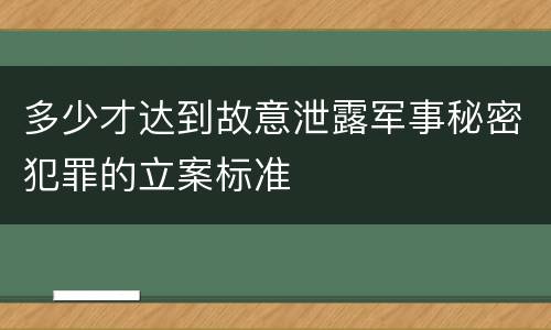 多少才达到故意泄露军事秘密犯罪的立案标准