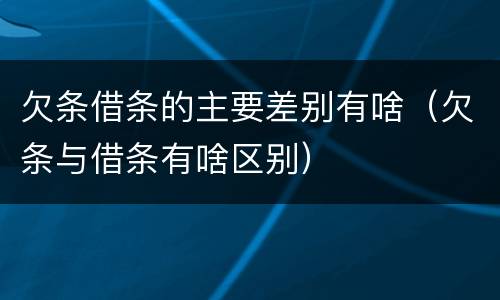 欠条借条的主要差别有啥（欠条与借条有啥区别）