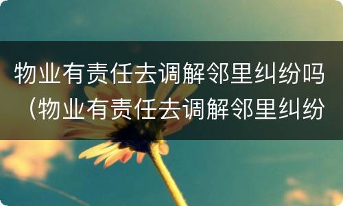 物业有责任去调解邻里纠纷吗（物业有责任去调解邻里纠纷吗）
