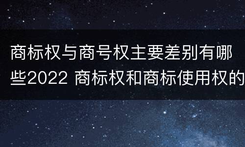 商标权与商号权主要差别有哪些2022 商标权和商标使用权的区别