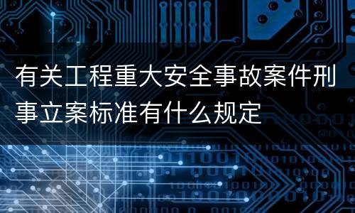 有关工程重大安全事故案件刑事立案标准有什么规定