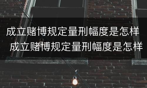 成立赌博规定量刑幅度是怎样 成立赌博规定量刑幅度是怎样算的