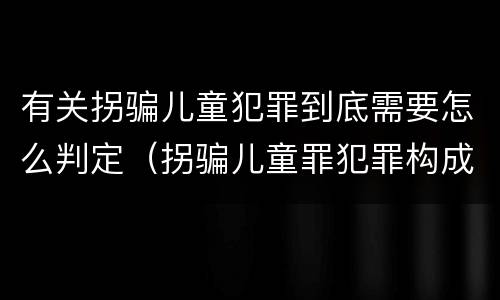 有关拐骗儿童犯罪到底需要怎么判定（拐骗儿童罪犯罪构成）
