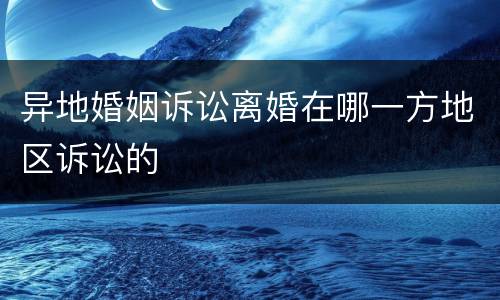 异地婚姻诉讼离婚在哪一方地区诉讼的